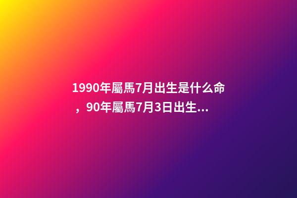 1990年屬馬7月出生是什么命，90年屬馬7月3日出生是什么命要和什么 1990年屬馬7月出生是什么命，屬馬1990年農歷7月18早上7點到9